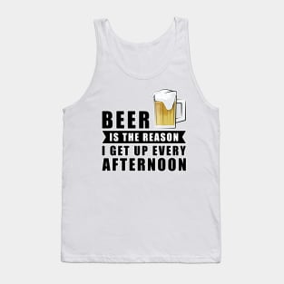 Beer Is The Reason I Get Up Every Afternoon Tank Top
